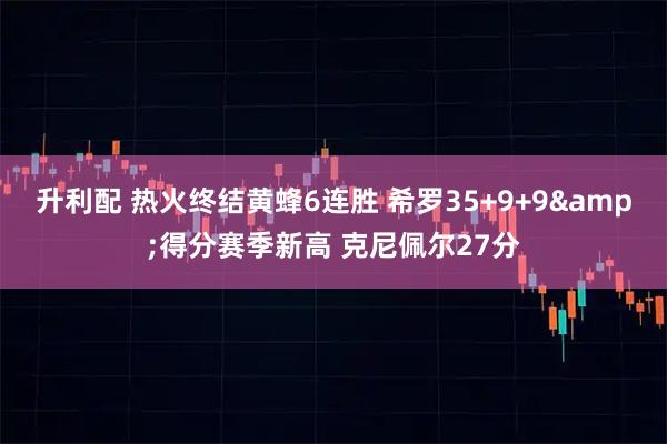 升利配 热火终结黄蜂6连胜 希罗35+9+9&得分赛季新高 克尼佩尔27分