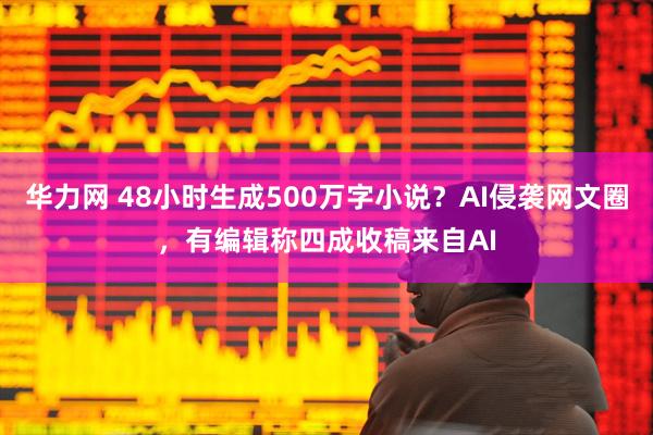 华力网 48小时生成500万字小说？AI侵袭网文圈，有编辑称四成收稿来自AI
