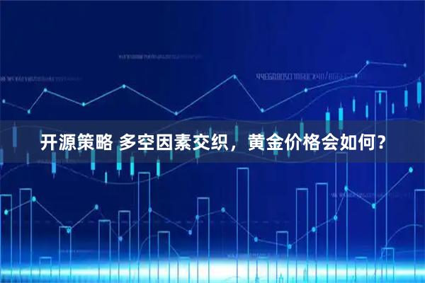 开源策略 多空因素交织，黄金价格会如何？