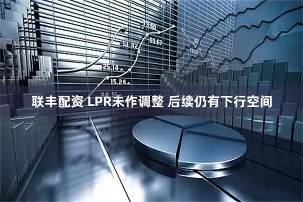 联丰配资 LPR未作调整 后续仍有下行空间