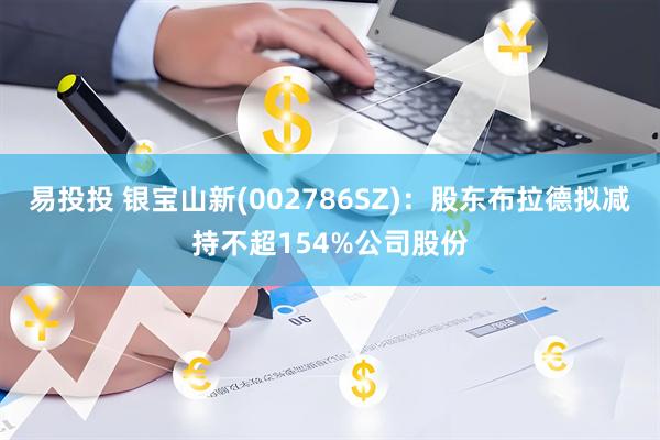 易投投 银宝山新(002786SZ)：股东布拉德拟减持不超154%公司股份